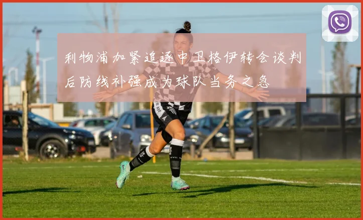 利物浦加紧追逐中卫格伊转会谈判后防线补强成为球队当务之急