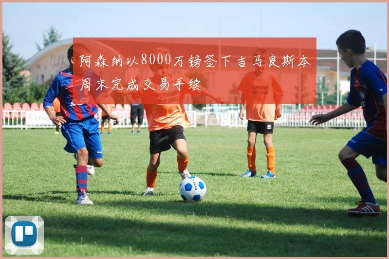 阿森纳以8000万镑签下吉马良斯本周末完成交易手续