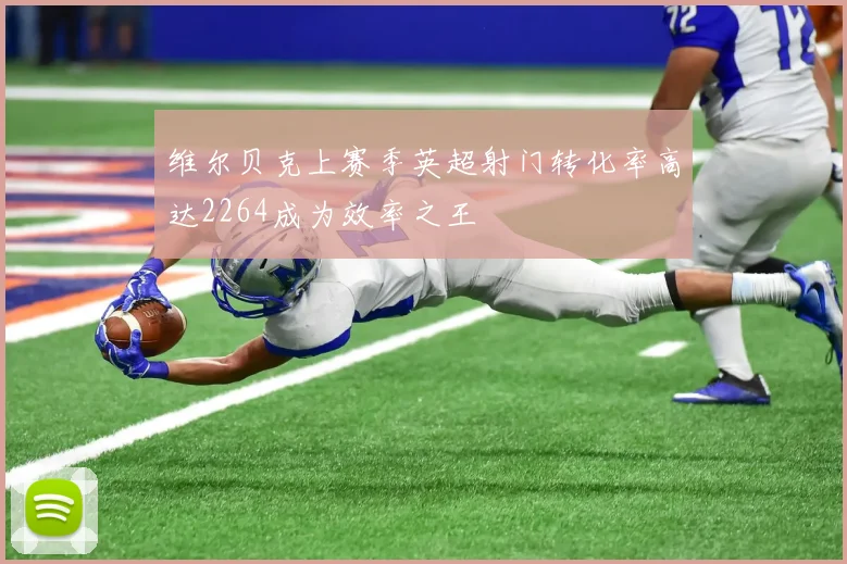 维尔贝克上赛季英超射门转化率高达2264成为效率之王