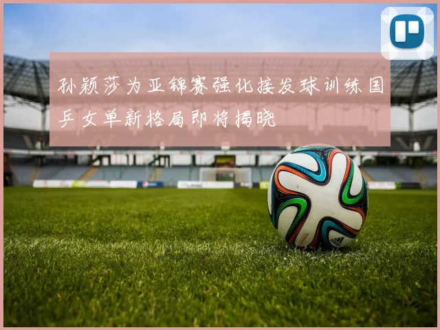 孙颖莎为亚锦赛强化接发球训练国乒女单新格局即将揭晓