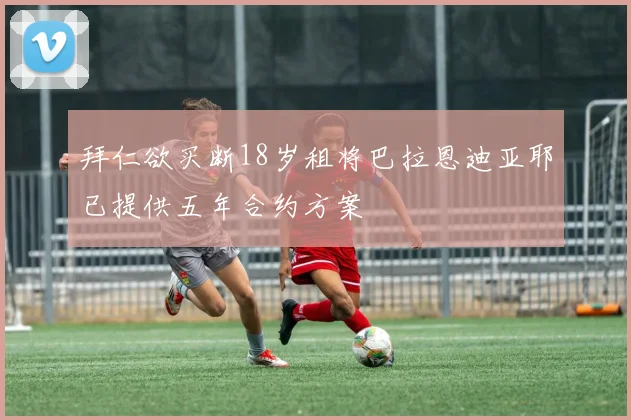 拜仁欲买断18岁租将巴拉恩迪亚耶已提供五年合约方案