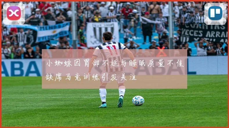 小蜘蛛因胃部不适与睡眠质量不佳缺席马竞训练引发关注