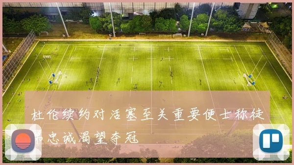 杜伦续约对活塞至关重要便士称徒弟忠诚渴望夺冠